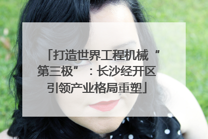 打造世界工程机械“第三极”：长沙经开区引领产业格局重塑